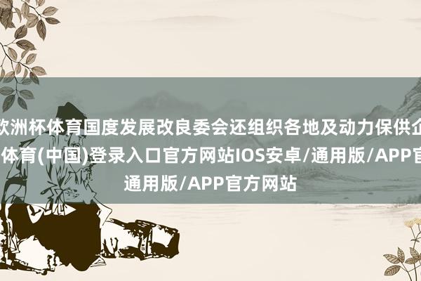 欧洲杯体育国度发展改良委会还组织各地及动力保供企业-世博体育(中国)登录入口官方网站IOS安卓/通用版/APP官方网站