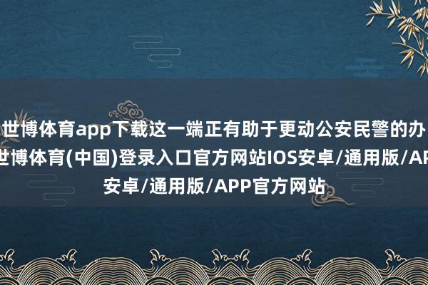 世博体育app下载这一端正有助于更动公安民警的办案不雅念-世博体育(中国)登录入口官方网站IOS安卓/通用版/APP官方网站