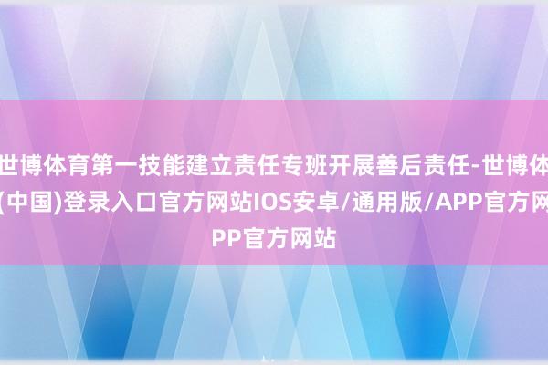 世博体育第一技能建立责任专班开展善后责任-世博体育(中国)登录入口官方网站IOS安卓/通用版/APP官方网站