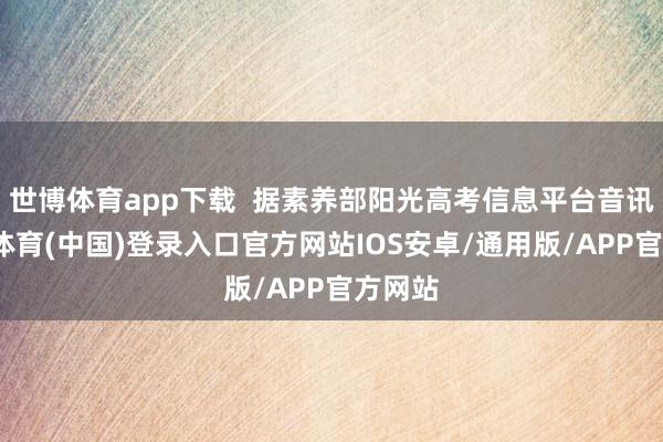 世博体育app下载  据素养部阳光高考信息平台音讯-世博体育(中国)登录入口官方网站IOS安卓/通用版/APP官方网站