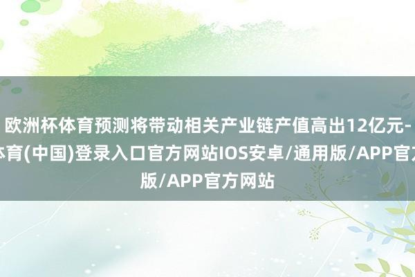 欧洲杯体育预测将带动相关产业链产值高出12亿元-世博体育(中国)登录入口官方网站IOS安卓/通用版/APP官方网站