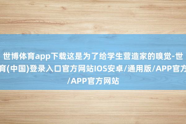 世博体育app下载这是为了给学生营造家的嗅觉-世博体育(中国)登录入口官方网站IOS安卓/通用版/APP官方网站