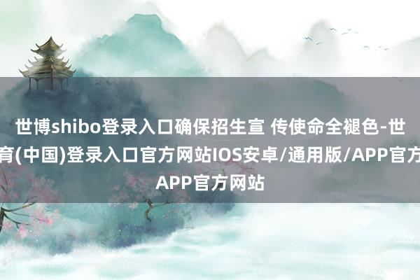 世博shibo登录入口确保招生宣 传使命全褪色-世博体育(中国)登录入口官方网站IOS安卓/通用版/APP官方网站