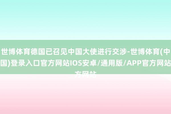 世博体育德国已召见中国大使进行交涉-世博体育(中国)登录入口官方网站IOS安卓/通用版/APP官方网站