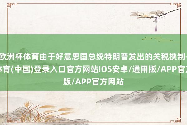 欧洲杯体育由于好意思国总统特朗普发出的关税挟制-世博体育(中国)登录入口官方网站IOS安卓/通用版/APP官方网站