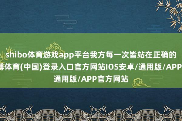 shibo体育游戏app平台我方每一次皆站在正确的一方-世博体育(中国)登录入口官方网站IOS安卓/通用版/APP官方网站