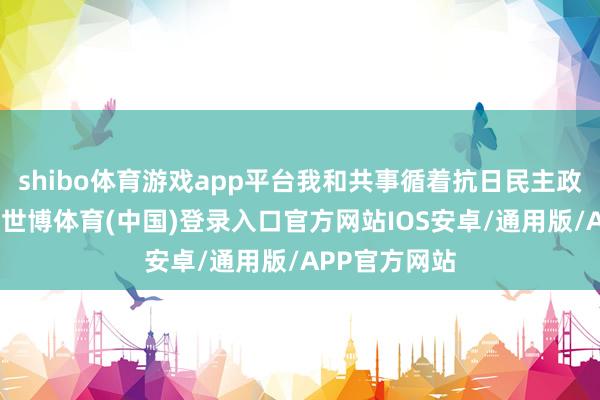 shibo体育游戏app平台我和共事循着抗日民主政府驻地变迁-世博体育(中国)登录入口官方网站IOS安卓/通用版/APP官方网站