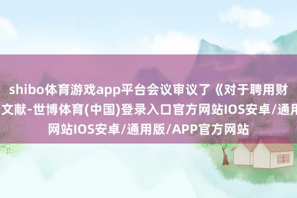 shibo体育游戏app平台会议审议了《对于聘用财务总监的议案》等文献-世博体育(中国)登录入口官方网站IOS安卓/通用版/APP官方网站