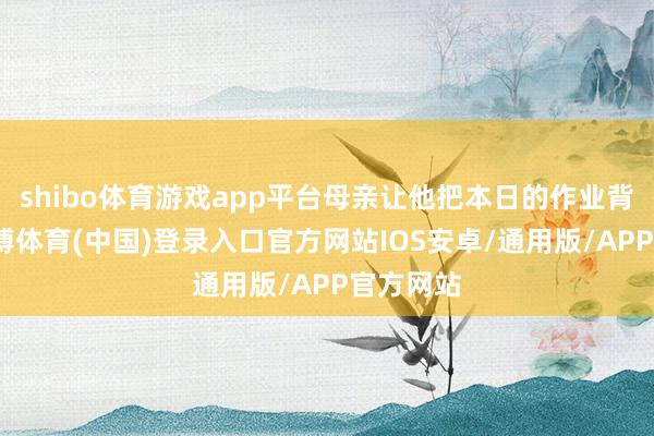 shibo体育游戏app平台母亲让他把本日的作业背一遍-世博体育(中国)登录入口官方网站IOS安卓/通用版/APP官方网站
