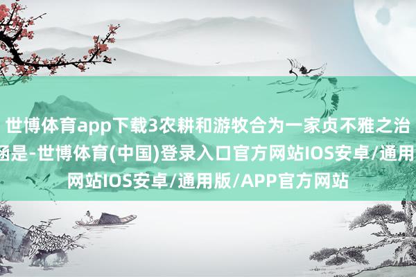 世博体育app下载3农耕和游牧合为一家贞不雅之治的另一个巨大内涵是-世博体育(中国)登录入口官方网站IOS安卓/通用版/APP官方网站