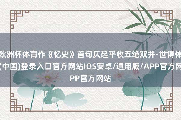 欧洲杯体育作《忆史》首句仄起平收五绝双并-世博体育(中国)登录入口官方网站IOS安卓/通用版/APP官方网站