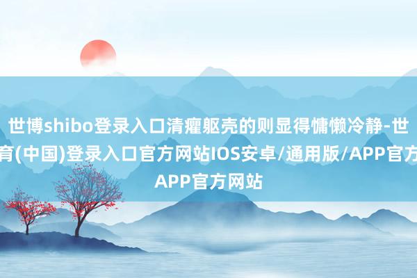 世博shibo登录入口清癯躯壳的则显得慵懒冷静-世博体育(中国)登录入口官方网站IOS安卓/通用版/APP官方网站