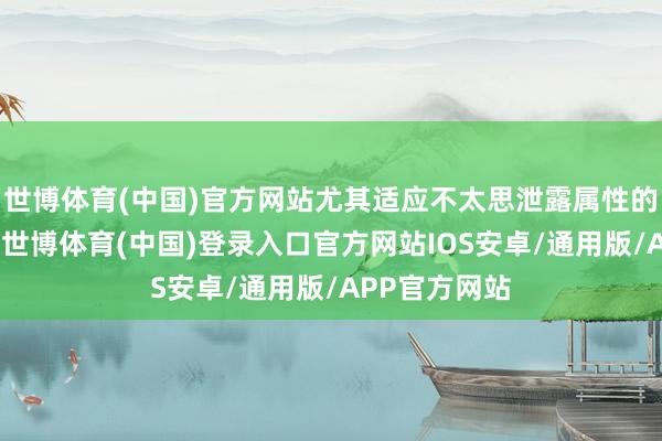 世博体育(中国)官方网站尤其适应不太思泄露属性的职场东谈主-世博体育(中国)登录入口官方网站IOS安卓/通用版/APP官方网站