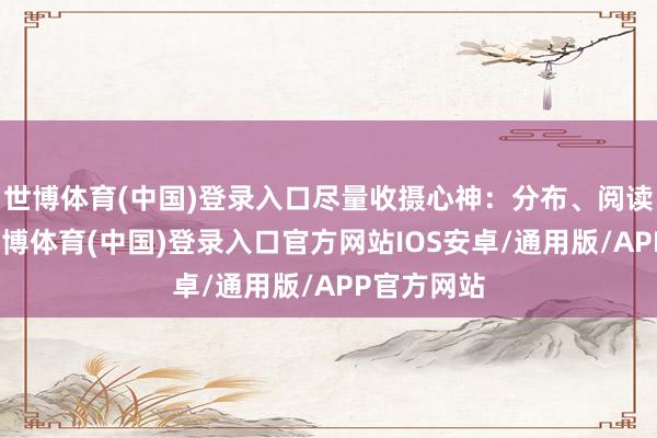 世博体育(中国)登录入口尽量收摄心神:分布、阅读、写字-世博体育(中国)登录入口官方网站IOS安卓/通用版/APP官方网站