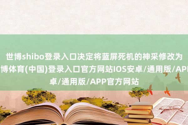 世博shibo登录入口决定将蓝屏死机的神采修改为暗颜色-世博体育(中国)登录入口官方网站IOS安卓/通用版/APP官方网站
