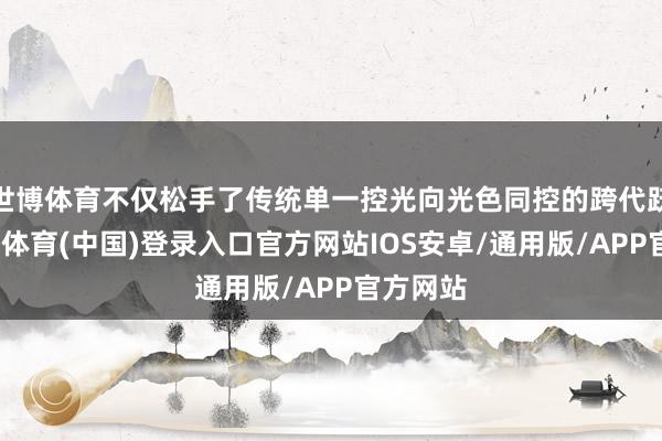 世博体育不仅松手了传统单一控光向光色同控的跨代跃升-世博体育(中国)登录入口官方网站IOS安卓/通用版/APP官方网站