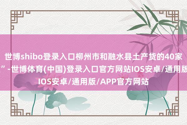 世博shibo登录入口柳州市和融水县土产货的40家企业出场“摆摊”-世博体育(中国)登录入口官方网站IOS安卓/通用版/APP官方网站