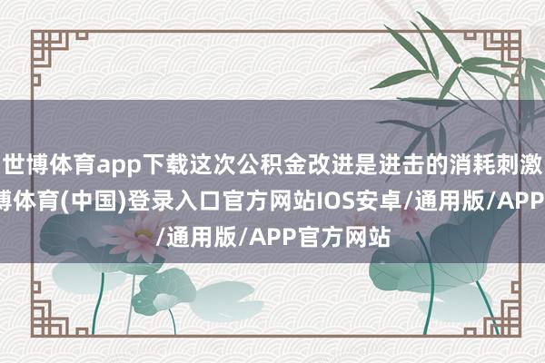 世博体育app下载这次公积金改进是进击的消耗刺激计谋-世博体育(中国)登录入口官方网站IOS安卓/通用版/APP官方网站