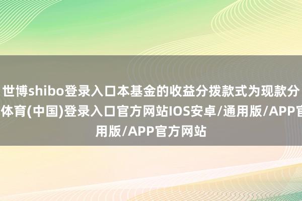 世博shibo登录入口本基金的收益分拨款式为现款分成-世博体育(中国)登录入口官方网站IOS安卓/通用版/APP官方网站