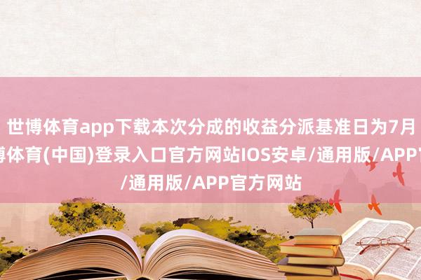 世博体育app下载本次分成的收益分派基准日为7月7日-世博体育(中国)登录入口官方网站IOS安卓/通用版/APP官方网站