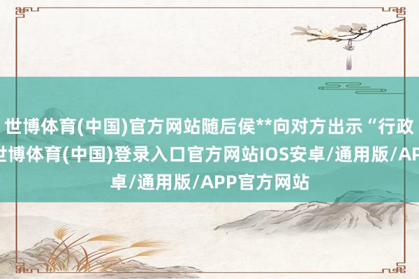 世博体育(中国)官方网站随后侯**向对方出示“行政功令证”-世博体育(中国)登录入口官方网站IOS安卓/通用版/APP官方网站