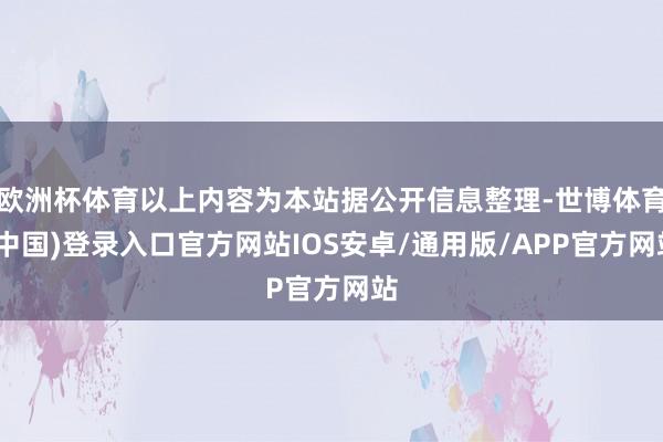 欧洲杯体育以上内容为本站据公开信息整理-世博体育(中国)登录入口官方网站IOS安卓/通用版/APP官方网站