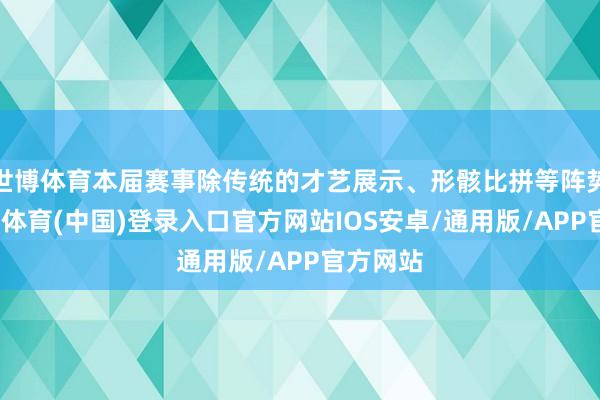 世博体育本届赛事除传统的才艺展示、形骸比拼等阵势外-世博体育(中国)登录入口官方网站IOS安卓/通用版/APP官方网站