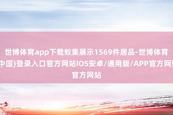 世博体育app下载蚁集展示1569件居品-世博体育(中国)登录入口官方网站IOS安卓/通用版/APP官方网站
