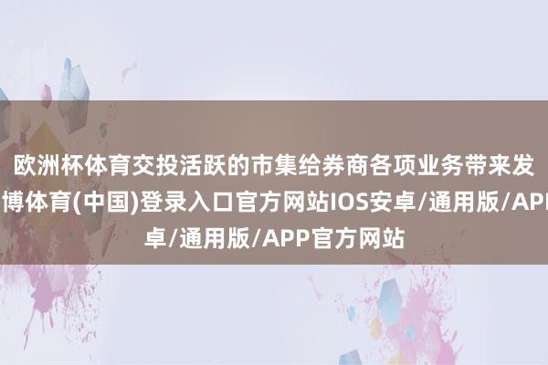 欧洲杯体育　　交投活跃的市集给券商各项业务带来发展机遇-世博体育(中国)登录入口官方网站IOS安卓/通用版/APP官方网站