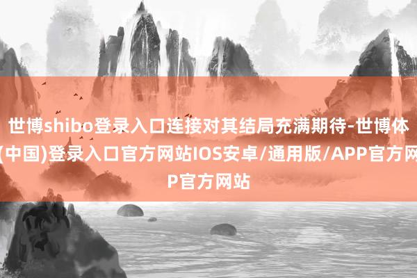 世博shibo登录入口连接对其结局充满期待-世博体育(中国)登录入口官方网站IOS安卓/通用版/APP官方网站