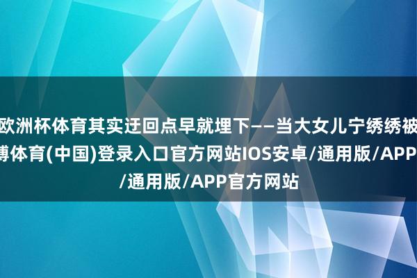 欧洲杯体育其实迂回点早就埋下——当大女儿宁绣绣被敲诈-世博体育(中国)登录入口官方网站IOS安卓/通用版/APP官方网站