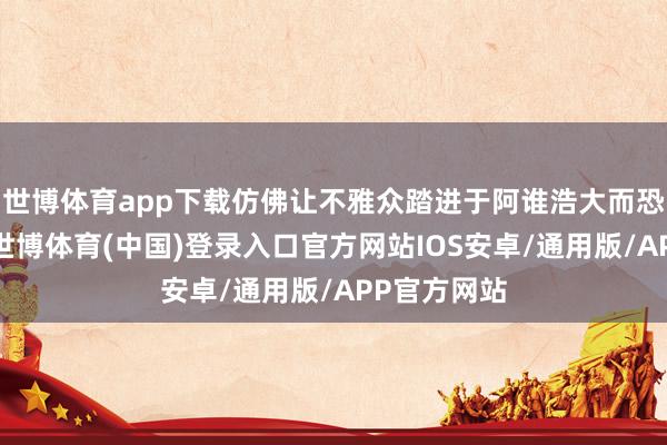 世博体育app下载仿佛让不雅众踏进于阿谁浩大而恐怖的年代-世博体育(中国)登录入口官方网站IOS安卓/通用版/APP官方网站