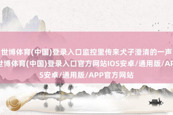 世博体育(中国)登录入口监控里传来犬子澄清的一声 “老爸”-世博体育(中国)登录入口官方网站IOS安卓/通用版/APP官方网站