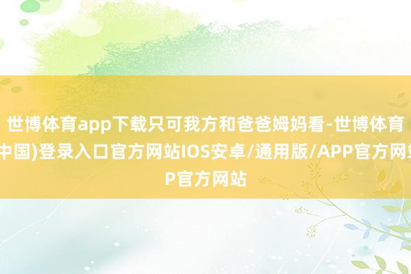 世博体育app下载只可我方和爸爸姆妈看-世博体育(中国)登录入口官方网站IOS安卓/通用版/APP官方网站