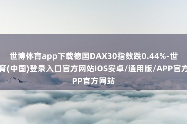 世博体育app下载德国DAX30指数跌0.44%-世博体育(中国)登录入口官方网站IOS安卓/通用版/APP官方网站