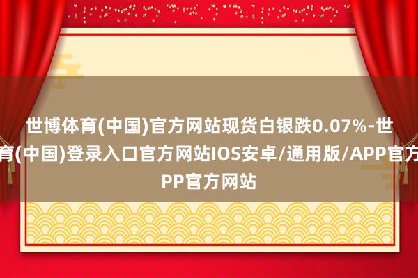 世博体育(中国)官方网站 现货白银跌0.07%-世博体育(中国)登录入口官方网站IOS安卓/通用版/APP官方网站