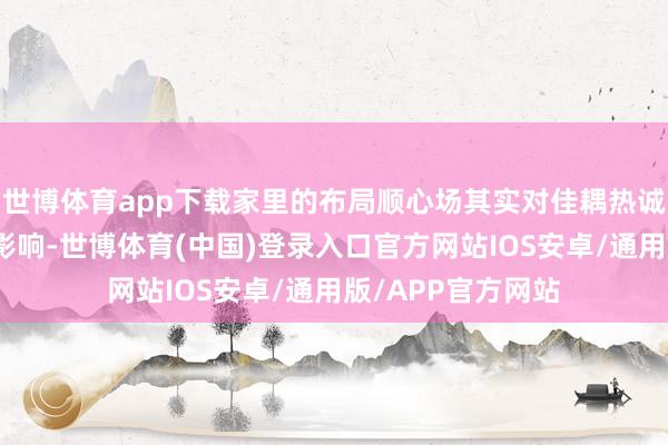 世博体育app下载家里的布局顺心场其实对佳耦热诚有着潜移暗化的影响-世博体育(中国)登录入口官方网站IOS安卓/通用版/APP官方网站