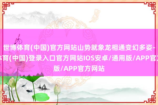 世博体育(中国)官方网站山势就象龙相通变幻多姿-世博体育(中国)登录入口官方网站IOS安卓/通用版/APP官方网站