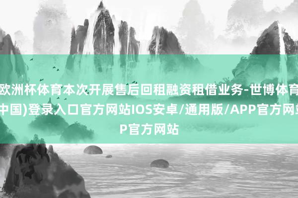 欧洲杯体育本次开展售后回租融资租借业务-世博体育(中国)登录入口官方网站IOS安卓/通用版/APP官方网站