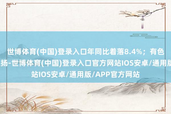 世博体育(中国)登录入口年同比着落8.4%；有色价钱指数络续上扬-世博体育(中国)登录入口官方网站IOS安卓/通用版/APP官方网站