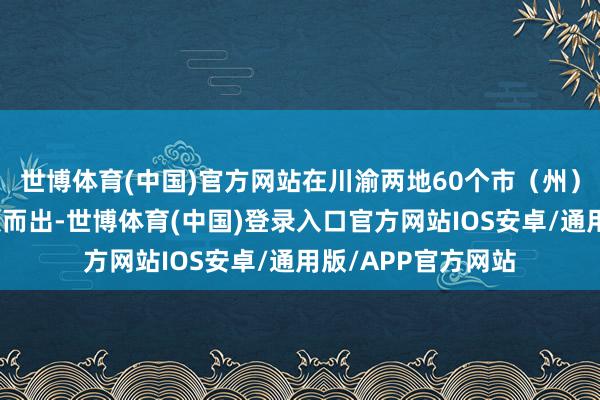 世博体育(中国)官方网站在川渝两地60个市（州）、县（区）中脱颖而出-世博体育(中国)登录入口官方网站IOS安卓/通用版/APP官方网站