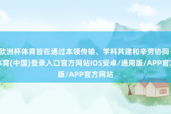 欧洲杯体育旨在通过本领传输、学科共建和辛劳协同-世博体育(中国)登录入口官方网站IOS安卓/通用版/APP官方网站