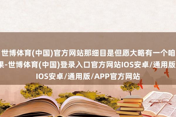 世博体育(中国)官方网站那细目是但愿大略有一个咱们所期待的后果-世博体育(中国)登录入口官方网站IOS安卓/通用版/APP官方网站