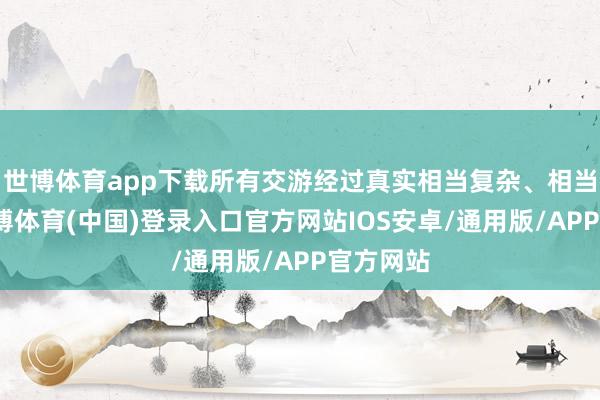 世博体育app下载所有交游经过真实相当复杂、相当烧脑-世博体育(中国)登录入口官方网站IOS安卓/通用版/APP官方网站