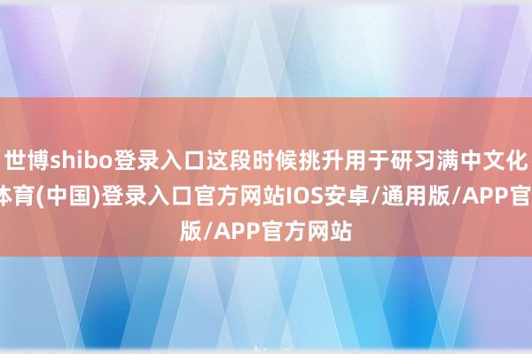 世博shibo登录入口这段时候挑升用于研习满中文化-世博体育(中国)登录入口官方网站IOS安卓/通用版/APP官方网站