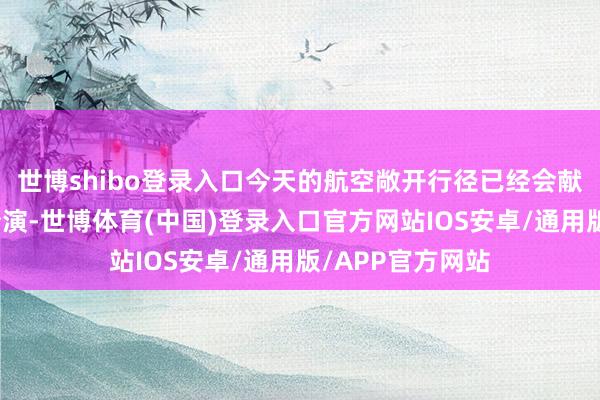 世博shibo登录入口今天的航空敞开行径已经会献技精彩的遨游扮演-世博体育(中国)登录入口官方网站IOS安卓/通用版/APP官方网站