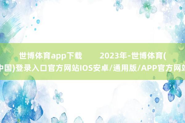 世博体育app下载        2023年-世博体育(中国)登录入口官方网站IOS安卓/通用版/APP官方网站