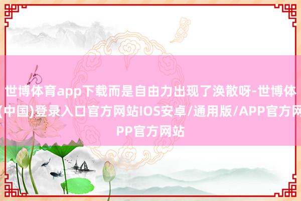 世博体育app下载而是自由力出现了涣散呀-世博体育(中国)登录入口官方网站IOS安卓/通用版/APP官方网站