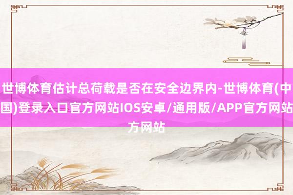 世博体育估计总荷载是否在安全边界内-世博体育(中国)登录入口官方网站IOS安卓/通用版/APP官方网站