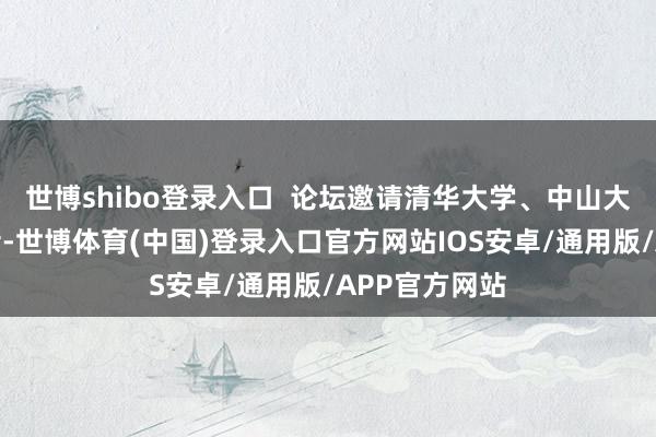 世博shibo登录入口 论坛邀请清华大学、中山大学等高校学者-世博体育(中国)登录入口官方网站IOS安卓/通用版/APP官方网站